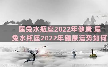 属兔水瓶座2022年健康 属兔水瓶座2022年健康运势如何